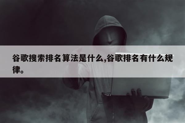 谷歌搜索排名算法是什么,谷歌排名有什么规律。