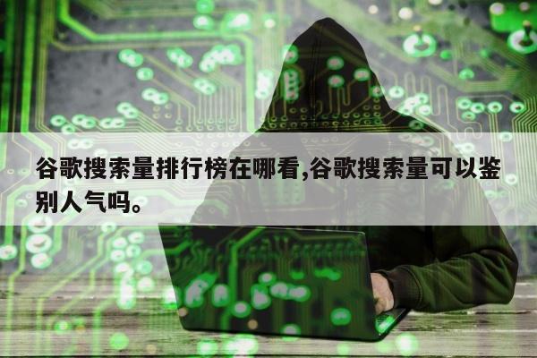 谷歌搜索量排行榜在哪看,谷歌搜索量可以鉴别人气吗。