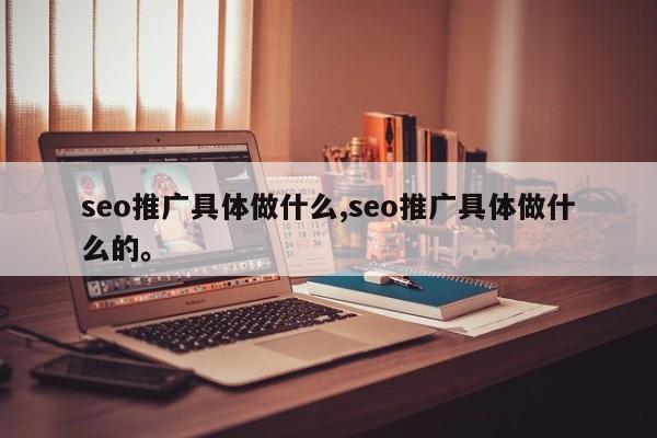 seo推广具体做什么,seo推广具体做什么的	。