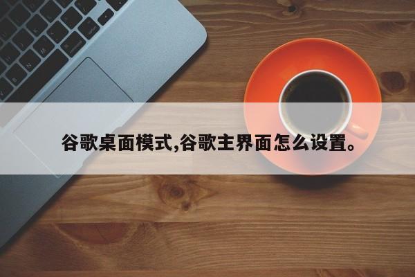 谷歌桌面模式,谷歌主界面怎么设置。