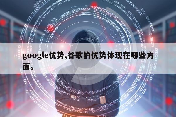 google优势,谷歌的优势体现在哪些方面	。