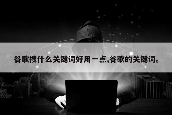 谷歌搜什么关键词好用一点,谷歌的关键词	。