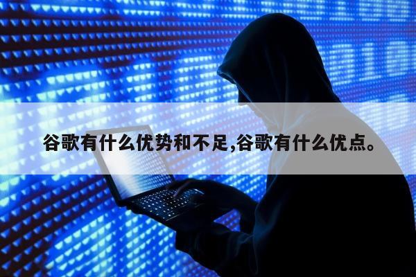 谷歌有什么优势和不足,谷歌有什么优点	。