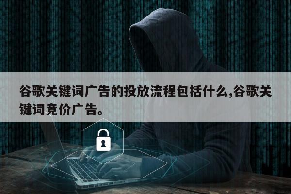 谷歌关键词广告的投放流程包括什么,谷歌关键词竞价广告。