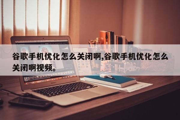 谷歌手机优化怎么关闭啊,谷歌手机优化怎么关闭啊视频。