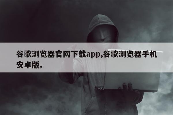 谷歌浏览器官网下载app,谷歌浏览器手机安卓版。