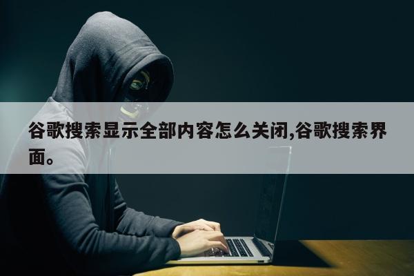 谷歌搜索显示全部内容怎么关闭,谷歌搜索界面。