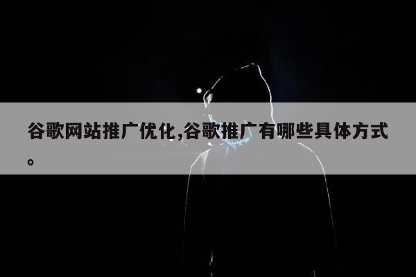 谷歌网站推广优化,谷歌推广有哪些具体方式。