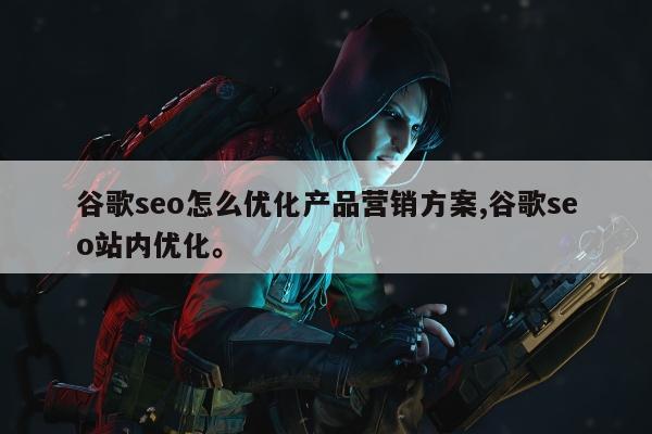 谷歌seo怎么优化产品营销方案,谷歌seo站内优化。