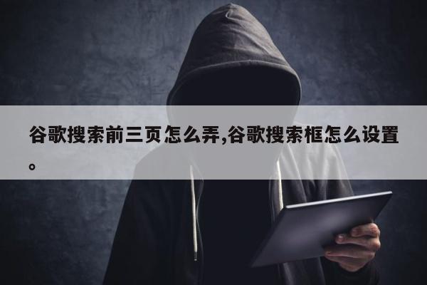 谷歌搜索前三页怎么弄,谷歌搜索框怎么设置。