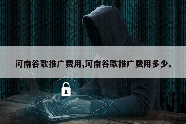 河南谷歌推广费用,河南谷歌推广费用多少。