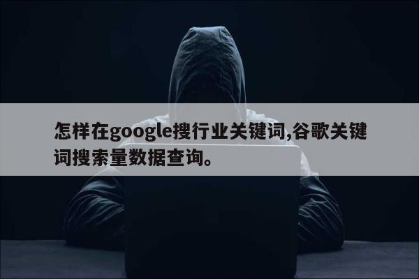怎样在google搜行业关键词,谷歌关键词搜索量数据查询。