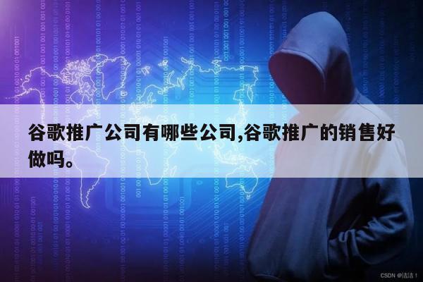 谷歌推广公司有哪些公司,谷歌推广的销售好做吗。