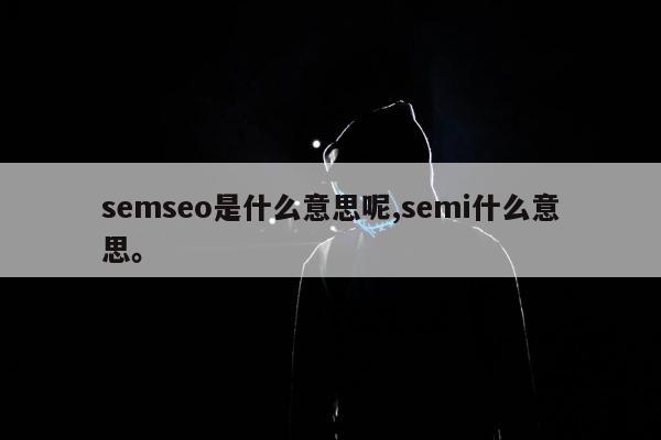semseo是什么意思呢,semi什么意思。