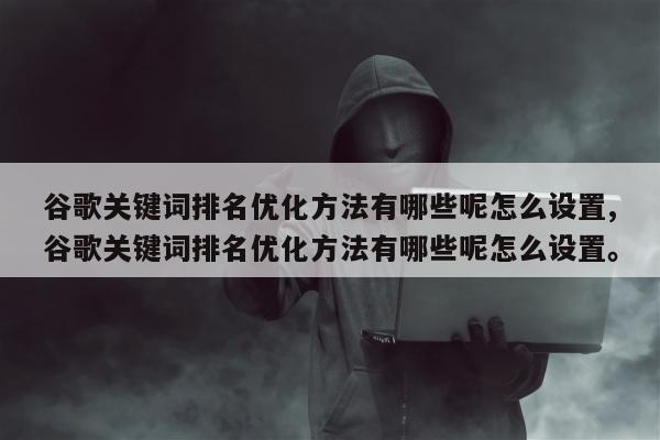 谷歌关键词排名优化方法有哪些呢怎么设置,谷歌关键词排名优化方法有哪些呢怎么设置。