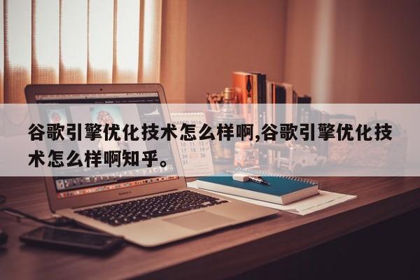 谷歌引擎优化技术怎么样啊,谷歌引擎优化技术怎么样啊知乎。