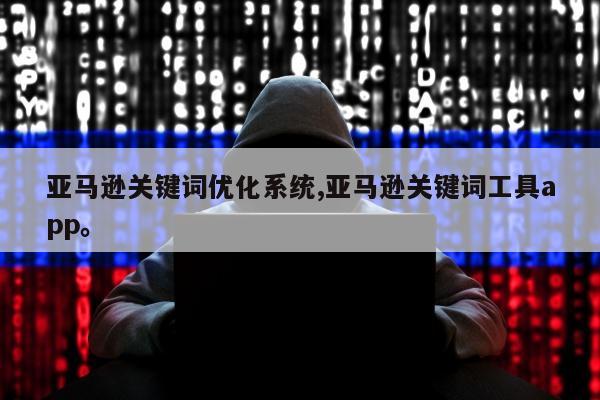 亚马逊关键词优化系统,亚马逊关键词工具app。