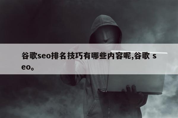 谷歌seo排名技巧有哪些内容呢,谷歌 seo	。