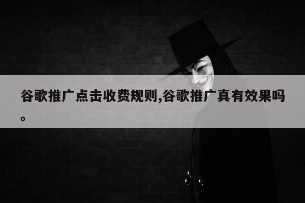 谷歌推广点击收费规则,谷歌推广真有效果吗。