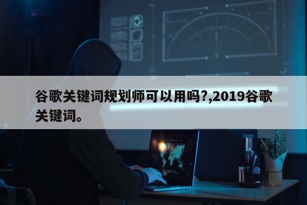 谷歌关键词规划师可以用吗?,2019谷歌关键词	。