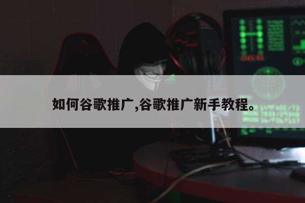 如何谷歌推广,谷歌推广新手教程。