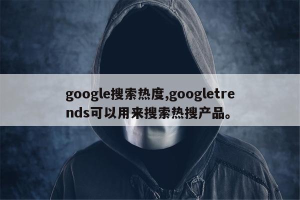 google搜索热度,googletrends可以用来搜索热搜产品	。