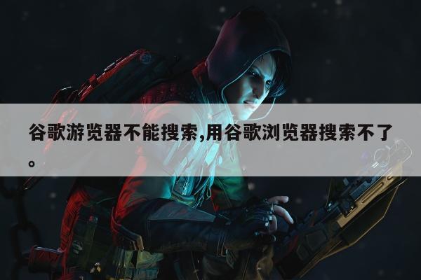 谷歌游览器不能搜索,用谷歌浏览器搜索不了。