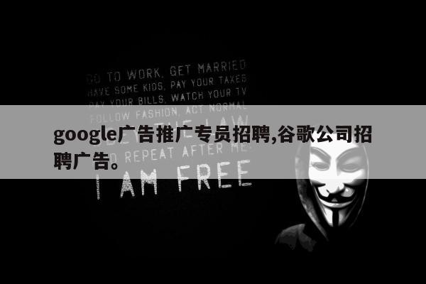 google广告推广专员招聘,谷歌公司招聘广告。