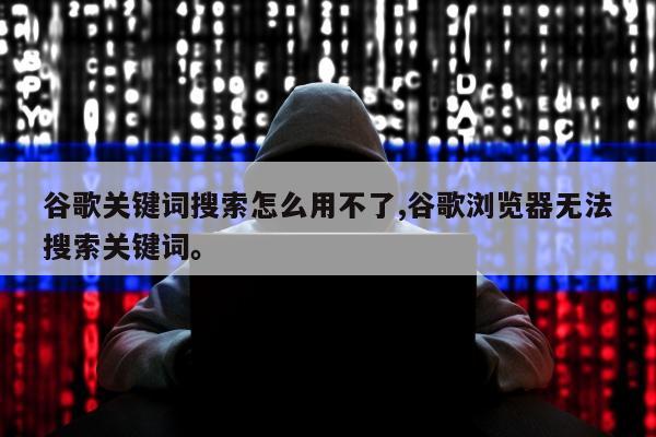 谷歌关键词搜索怎么用不了,谷歌浏览器无法搜索关键词。