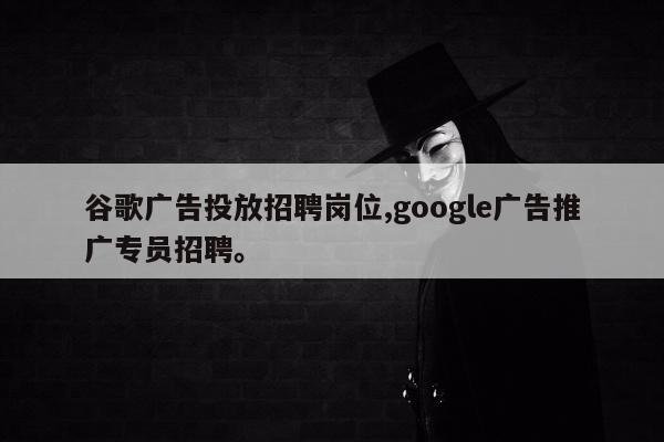 谷歌广告投放招聘岗位,google广告推广专员招聘。