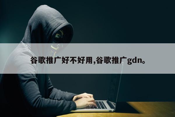 谷歌推广好不好用,谷歌推广gdn。