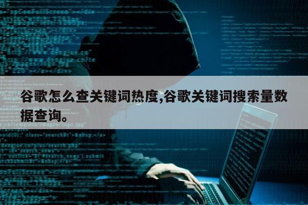 谷歌怎么查关键词热度,谷歌关键词搜索量数据查询	。