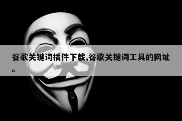 谷歌关键词插件下载,谷歌关键词工具的网址。