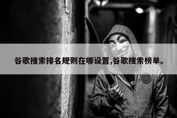 谷歌搜索排名规则在哪设置,谷歌搜索榜单。