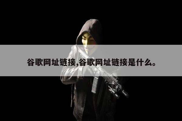 谷歌网址链接,谷歌网址链接是什么	。