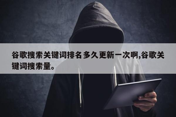 谷歌搜索关键词排名多久更新一次啊,谷歌关键词搜索量。
