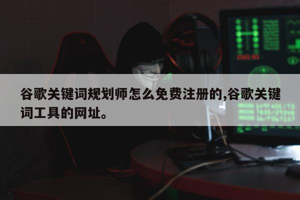 谷歌关键词规划师怎么免费注册的,谷歌关键词工具的网址。