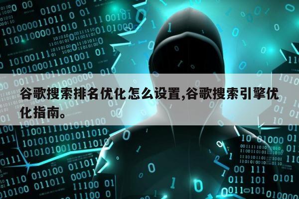 谷歌搜索排名优化怎么设置,谷歌搜索引擎优化指南。