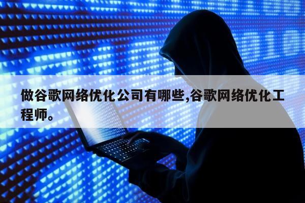 做谷歌网络优化公司有哪些,谷歌网络优化工程师	。