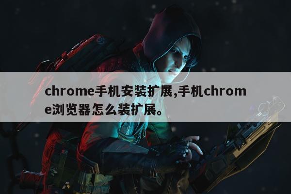 chrome手机安装扩展,手机chrome浏览器怎么装扩展。