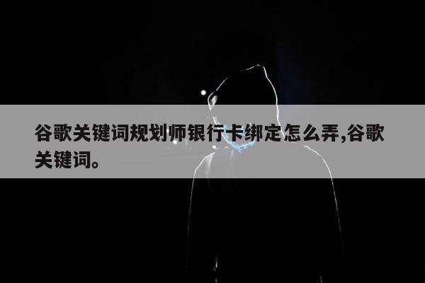 谷歌关键词规划师银行卡绑定怎么弄,谷歌 关键词。