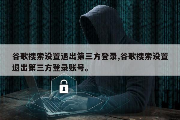 谷歌搜索设置退出第三方登录,谷歌搜索设置退出第三方登录账号	。