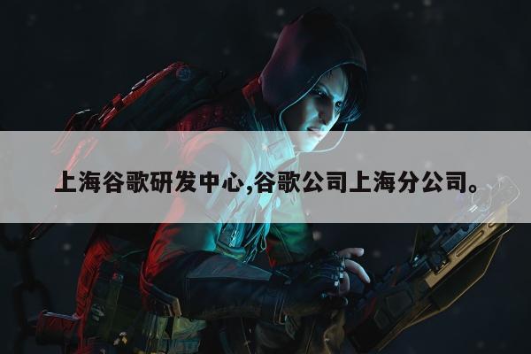 上海谷歌研发中心,谷歌公司上海分公司。