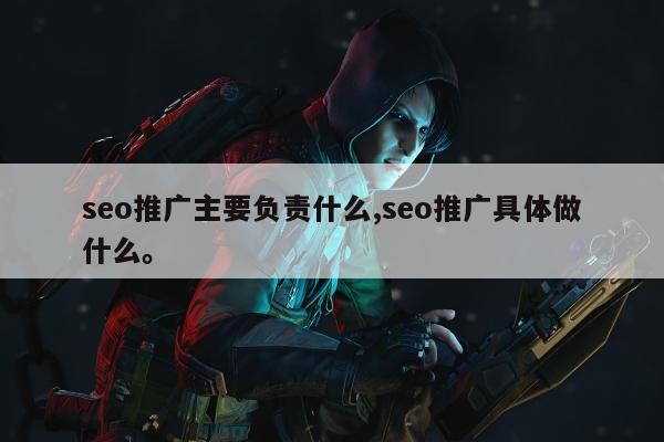 seo推广主要负责什么,seo推广具体做什么。