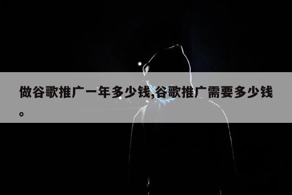 做谷歌推广一年多少钱,谷歌推广需要多少钱。