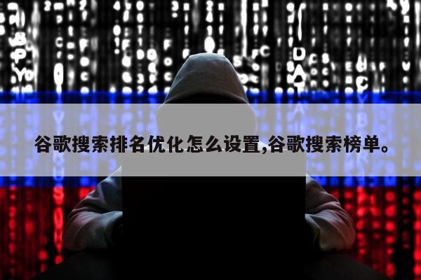 谷歌搜索排名优化怎么设置,谷歌搜索榜单	。