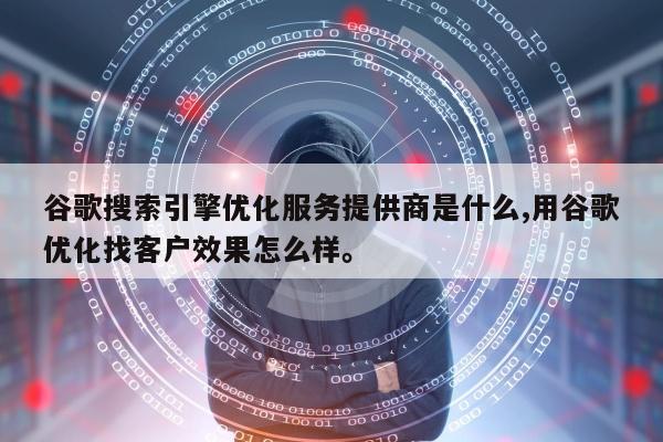 谷歌搜索引擎优化服务提供商是什么,用谷歌优化找客户效果怎么样。