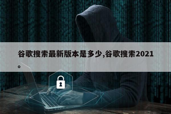 谷歌搜索最新版本是多少,谷歌搜索2021。