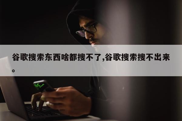 谷歌搜索东西啥都搜不了,谷歌搜索搜不出来。