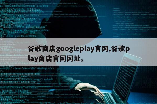 谷歌商店googleplay官网,谷歌play商店官网网址。